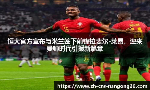恒大官方宣布与米兰签下前锋拉斐尔-莱昂，迎来曼帅时代引援新篇章