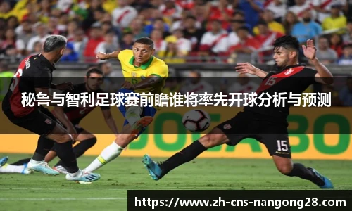 秘鲁与智利足球赛前瞻谁将率先开球分析与预测
